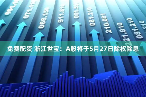 免费配资 浙江世宝：A股将于5月27日除权除息