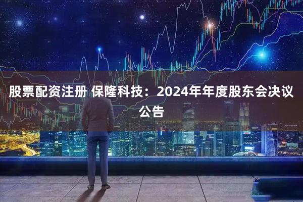 股票配资注册 保隆科技：2024年年度股东会决议公告