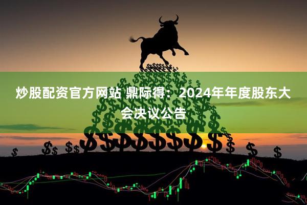 炒股配资官方网站 鼎际得：2024年年度股东大会决议公告