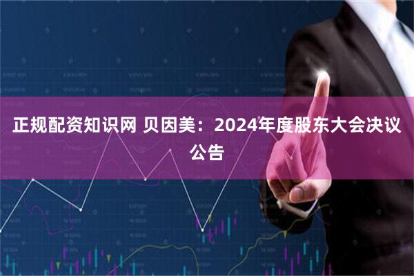 正规配资知识网 贝因美：2024年度股东大会决议公告