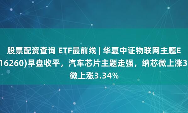 股票配资查询 ETF最前线 | 华夏中证物联网主题ETF(516260)早盘收平，汽车芯片主题走强，纳芯微上涨3.34%