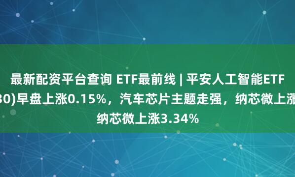 最新配资平台查询 ETF最前线 | 平安人工智能ETF(512930)早盘上涨0.15%，汽车芯片主题走强，纳芯微上涨3.34%