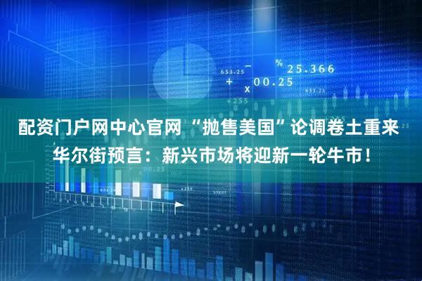配资门户网中心官网 “抛售美国”论调卷土重来 华尔街预言：新兴市场将迎新一轮牛市！