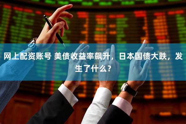 网上配资账号 美债收益率飙升，日本国债大跌，发生了什么？