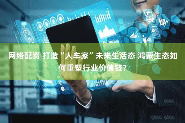 网络配资 打造“人车家”未来生活态 鸿蒙生态如何重塑行业价值链？