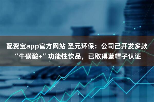 配资宝app官方网站 圣元环保：公司已开发多款“牛磺酸+”功能性饮品，已取得蓝帽子认证