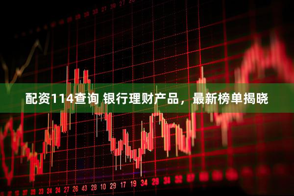 配资114查询 银行理财产品，最新榜单揭晓