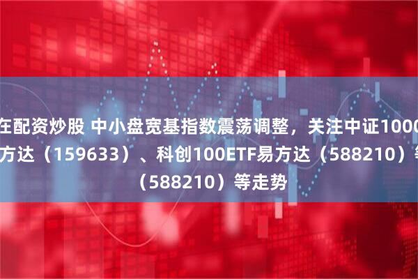 在配资炒股 中小盘宽基指数震荡调整，关注中证1000ETF易方达（159633）、科创100ETF易方达（588210）等走势