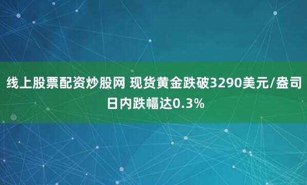 线上股票配资炒股网 现货黄金跌破3290美元/盎司 日内跌幅达0.3%