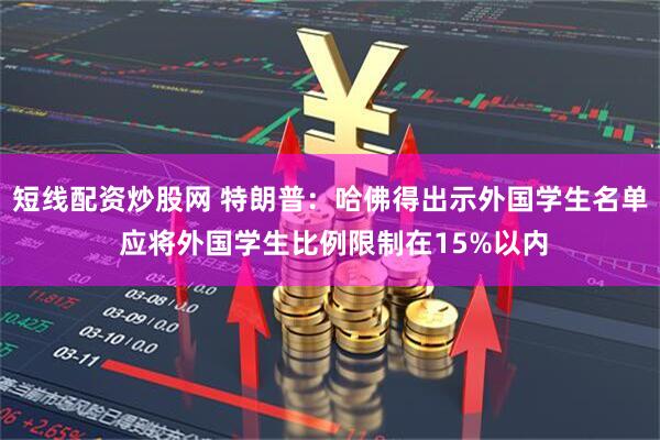 短线配资炒股网 特朗普：哈佛得出示外国学生名单 应将外国学生比例限制在15%以内
