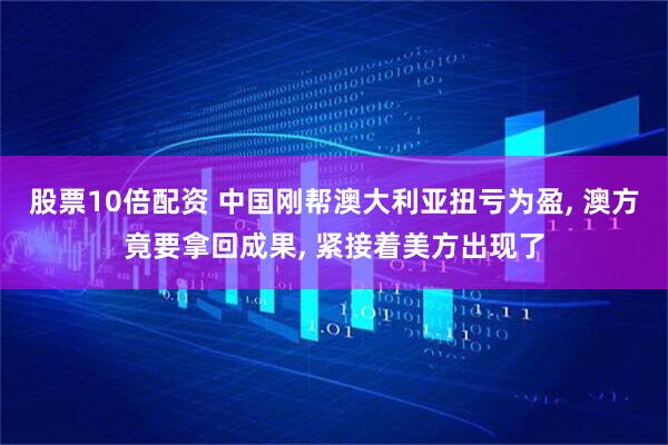 股票10倍配资 中国刚帮澳大利亚扭亏为盈, 澳方竟要拿回成果, 紧接着美方出现了