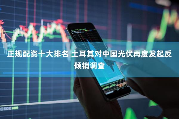 正规配资十大排名 土耳其对中国光伏再度发起反倾销调查