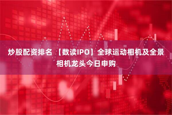 炒股配资排名 【数读IPO】全球运动相机及全景相机龙头今日申购