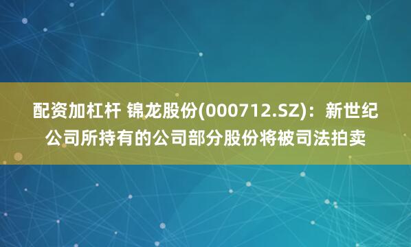 配资加杠杆 锦龙股份(000712.SZ)：新世纪公司所持有的公司部分股份将被司法拍卖