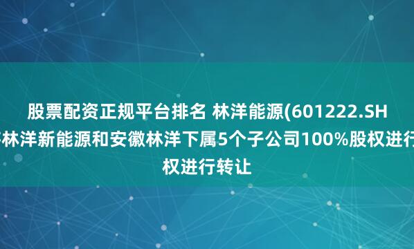 股票配资正规平台排名 林洋能源(601222.SH)拟将林洋新能源和安徽林洋下属5个子公司100%股权进行转让