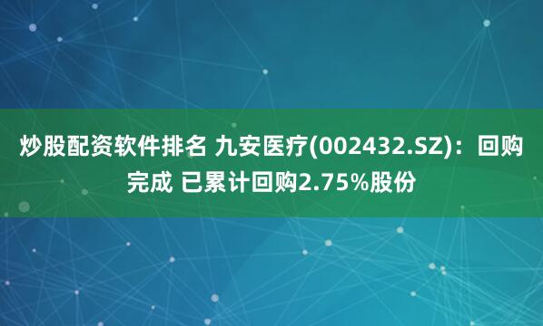 炒股配资软件排名 九安医疗(002432.SZ)：回购完成 已累计回购2.75%股份