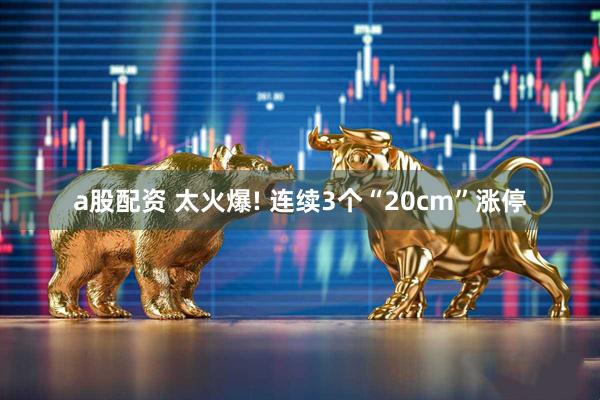a股配资 太火爆! 连续3个“20cm”涨停