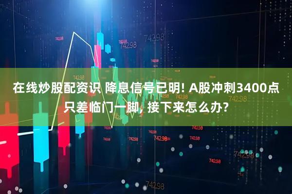 在线炒股配资识 降息信号已明! A股冲刺3400点只差临门一脚, 接下来怎么办?