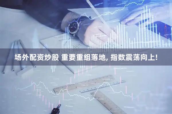 场外配资炒股 重要重组落地, 指数震荡向上!