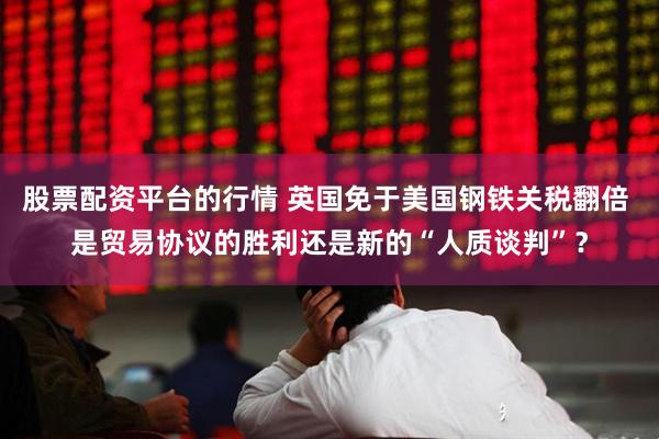 股票配资平台的行情 英国免于美国钢铁关税翻倍 是贸易协议的胜利还是新的“人质谈判”？