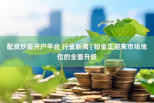 配资炒股开户平台 行业新闻 | 铂金正迎来市场地位的全面升级