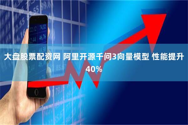 大盘股票配资网 阿里开源千问3向量模型 性能提升40%