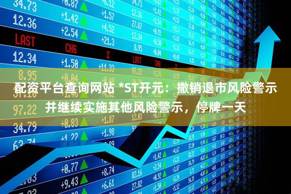 配资平台查询网站 *ST开元：撤销退市风险警示并继续实施其他风险警示，停牌一天