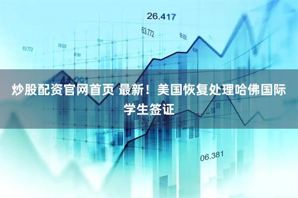 炒股配资官网首页 最新！美国恢复处理哈佛国际学生签证
