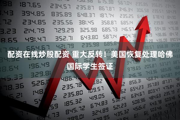 配资在线炒股配资 重大反转！美国恢复处理哈佛国际学生签证
