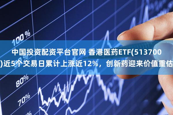 中国投资配资平台官网 香港医药ETF(513700)近5个交易日累计上涨近12%，创新药迎来价值重估