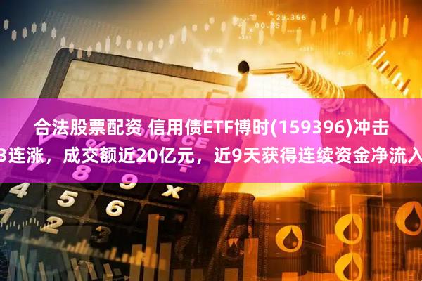 合法股票配资 信用债ETF博时(159396)冲击3连涨，成交额近20亿元，近9天获得连续资金净流入