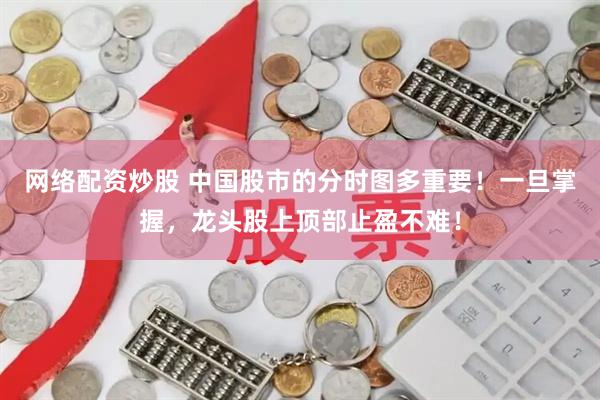 网络配资炒股 中国股市的分时图多重要！一旦掌握，龙头股上顶部止盈不难！