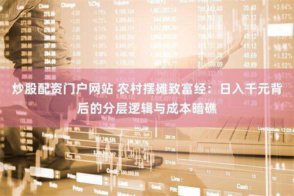 炒股配资门户网站 农村摆摊致富经：日入千元背后的分层逻辑与成本暗礁