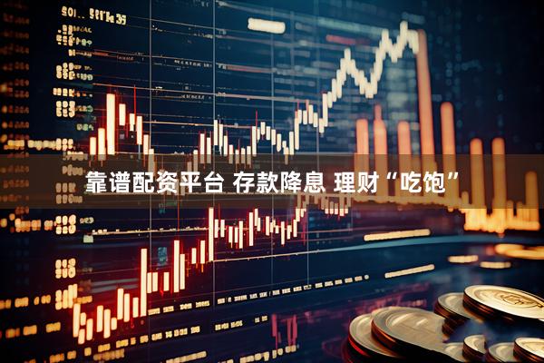 靠谱配资平台 存款降息 理财“吃饱”