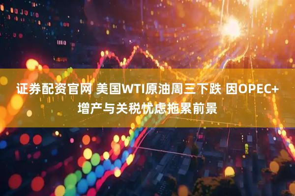 证券配资官网 美国WTI原油周三下跌 因OPEC+增产与关税忧虑拖累前景
