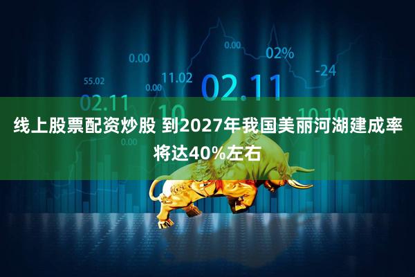 线上股票配资炒股 到2027年我国美丽河湖建成率将达40%左右