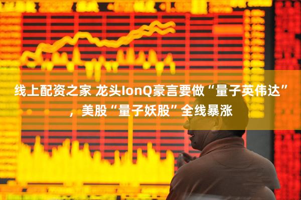 线上配资之家 龙头IonQ豪言要做“量子英伟达”，美股“量子妖股”全线暴涨