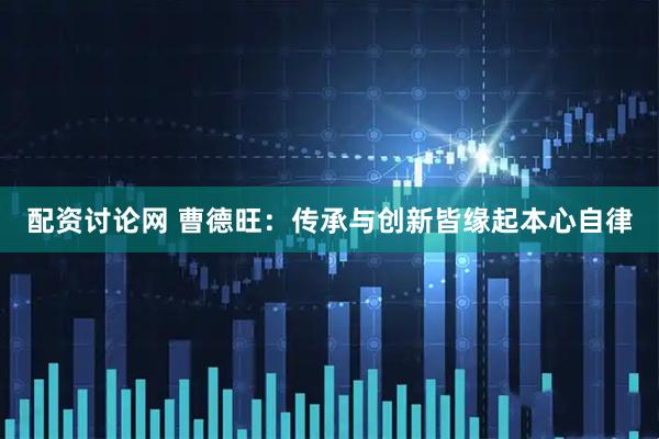 配资讨论网 曹德旺：传承与创新皆缘起本心自律