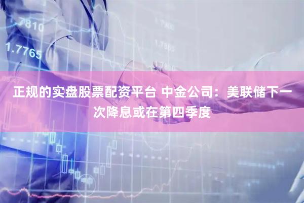 正规的实盘股票配资平台 中金公司：美联储下一次降息或在第四季度