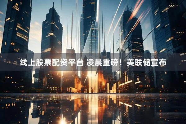 线上股票配资平台 凌晨重磅！美联储宣布