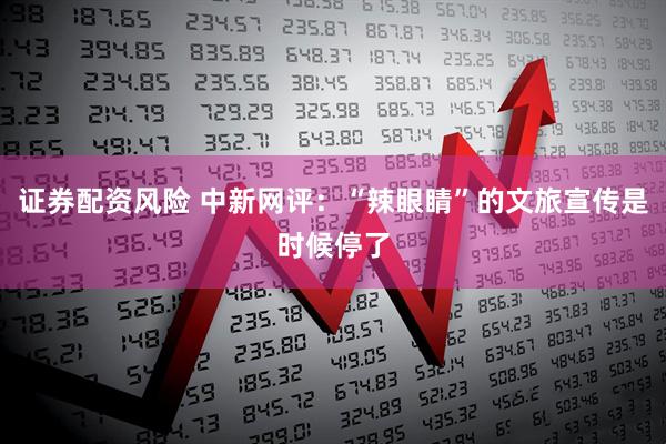 证券配资风险 中新网评：“辣眼睛”的文旅宣传是时候停了