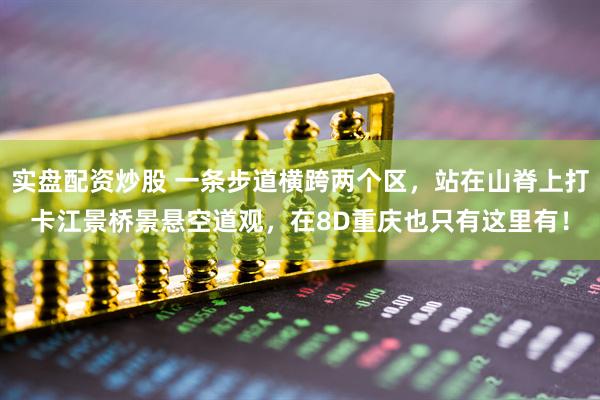 实盘配资炒股 一条步道横跨两个区，站在山脊上打卡江景桥景悬空道观，在8D重庆也只有这里有！