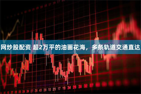 网炒股配资 超2万平的油画花海，多条轨道交通直达