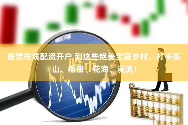 股票在线配资开户 到这些绝美宝藏乡村，打卡茶山、稻田、花海、溪流！