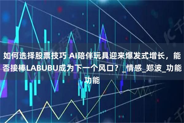 如何选择股票技巧 AI陪伴玩具迎来爆发式增长，能否接棒LABUBU成为下一个风口？_情感_郑波_功能