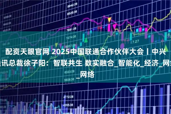 配资天眼官网 2025中国联通合作伙伴大会丨中兴通讯总裁徐子阳：智联共生 数实融合_智能化_经济_网络