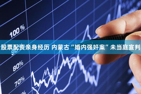 股票配资亲身经历 内蒙古“婚内强奸案”未当庭宣判