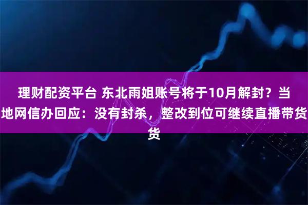 理财配资平台 东北雨姐账号将于10月解封？当地网信办回应：没有封杀，整改到位可继续直播带货
