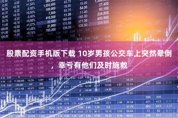 股票配资手机版下载 10岁男孩公交车上突然晕倒，幸亏有他们及时施救
