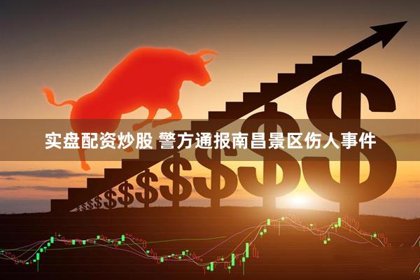 实盘配资炒股 警方通报南昌景区伤人事件